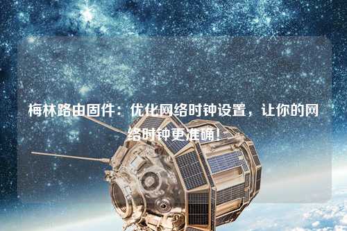 梅林路由固件：優化網絡時鐘設置，讓你的網絡時鐘更準確！
