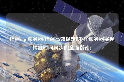 搭建ntp 服務(wù)器(搭建高效穩(wěn)定的NTP服務(wù)器實現(xiàn)精準(zhǔn)時間同步的全面指南)