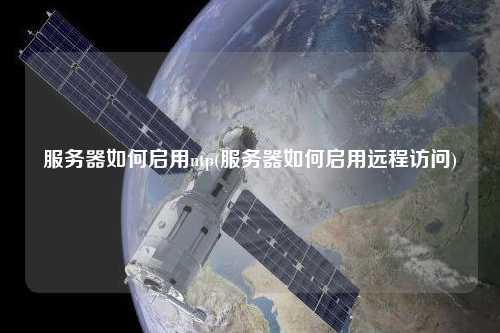 服務(wù)器如何啟用ntp(服務(wù)器如何啟用遠(yuǎn)程訪問)