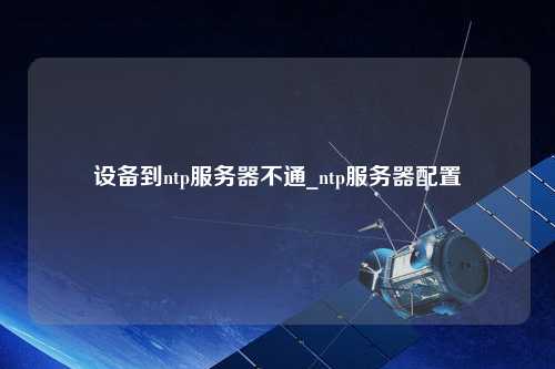 設備到ntp服務器不通_ntp服務器配置